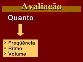 QuantoQuanto
AvaliaçãoAvaliação
 Freqüência
 Ritmo
 Volume
 
