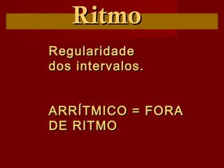 RitmoRitmo
RegularidadeRegularidade
dos intervalos.dos intervalos.
ARRÍTMICO = FORAARRÍTMICO = FORA
DE RITMODE RITMO..
 
