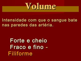 VolumeVolume
Intensidade com que o sangue bateIntensidade com que o sangue bate
nas paredes das artéria.nas paredes das artéria.
Forte e cheioForte e cheio
Fraco e finoFraco e fino --
FiliformeFiliforme
 