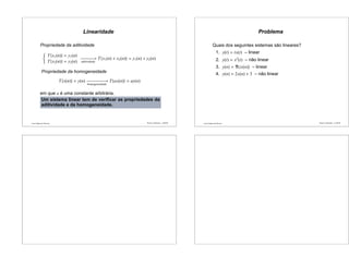 Luís Caldas de Oliveira
Linearidade
Propriedade da aditividade
T{x1(n)} = y1(n)
T{x2(n)} = y2(n)
−−−−−−−→
aditividade
T{x1(n) + x2(n)} = y1(n) + y2(n)
Propriedade da homogeneidade
T{x(n)} = y(n) −−−−−−−−−−→
homogeneidade
T{ax(n)} = ay(n)
em que a é uma constante arbitrária.
Um sistema linear tem de veriﬁcar as propriedades da
aditividade e da homogeneidade.
Sinais e Sistemas – p.49/50 Luís Caldas de Oliveira
Problema
Quais dos seguintes sistemas são lineares?
1. y(t) = tx(t) – linear
2. y(t) = x2
(t) – não linear
3. y(n) = ℜ{x(n)} – linear
4. y(n) = 2x(n) + 3 – não linear
Sinais e Sistemas – p.50/50
 