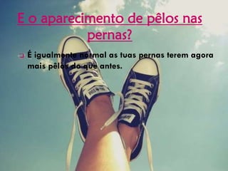 E o aparecimento de pêlos nas
pernas?
 É igualmente normal as tuas pernas terem agora
mais pêlos do que antes.
 