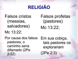 RELIGIÃO
Falsos cristos       Falsos profetas
 (messias,            (pastores)
 salvadores)         Mc 13:22;
Mc 13:22;
Por causa dos falsos Em sua cobiça,
 pastores, o           tais pastores os
 caminho seria         explorariam
 difamado (2Pe
 2:22)               (2Pe 2:3)
 