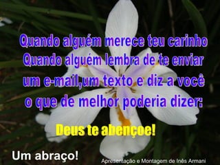 Deus te abençoe! Apresentação e Montagem de Inês Armani Quando alguém lembra de te enviar um e-mail,um texto e diz a você o que de melhor poderia dizer: Quando alguém merece teu carinho Um abraço! 