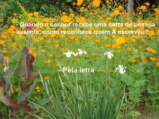 - Quando o senhor recebe uma carta de pessoa
ausente, como reconhece quem A escreveu?
- Pela letra.
 