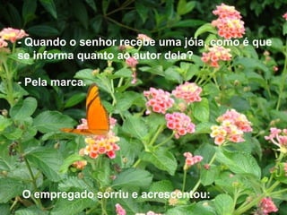 - Quando o senhor recebe uma jóia, como é que
se informa quanto ao autor dela?
- Pela marca.
O empregado sorriu e acrescentou:
 