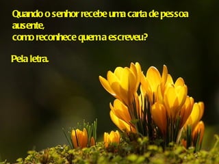 Quando o senhor recebe uma carta de pessoa ausente,  como reconhece quem a escreveu?  Pela letra. 