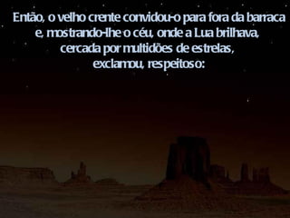 Então, o velho crente convidou-o para fora da barraca e, mostrando-lhe o céu, onde a Lua brilhava,  cercada por multidões de estrelas,  exclamou, respeitoso: 