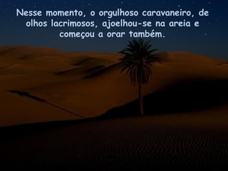 Nesse momento, o orgulhoso caravaneiro, de olhos lacrimosos, ajoelhou-se na areia e começou a orar também. 