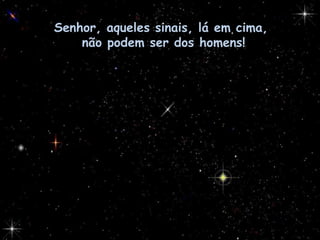 Senhor, aqueles sinais, lá em cima,  não podem ser dos homens! 