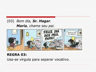 (03) Bom dia, Sr. Hagar.
Maria, chame seu pai.
REGRA 03:
Usa-se vírgula para separar vocativo.
 