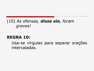(10) As ofensas, disse ela, foram
graves!
REGRA 10:
Usa-se vírgulas para separar orações
intercaladas.
 