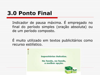 3.0 Ponto Final
Indicador de pausa máxima. É empregado no
final do período simples (oração absoluta) ou
de um período composto.
É muito utilizado em textos publicitários como
recurso estilístico.
 