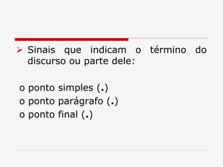  Sinais que indicam o término do
discurso ou parte dele:
o ponto simples (.)
o ponto parágrafo (.)
o ponto final (.)
 