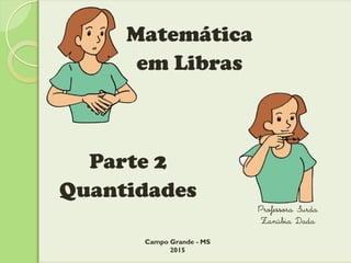 Professora Surda
Zanúbia Dada
Campo Grande - MS
2015
Matemática
em Libras
Parte 2
Quantidades
 