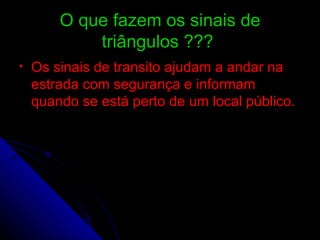 O que fazem os sinais de triângulos ???   Os sinais de transito ajudam a andar na estrada com segurança e informam quando se está perto de um local público. 