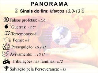 Perseguição: v.9 e 11
Avivamento: v. 10,11
D Tribulações nas famílias: v.12
%Salvação pela Perseverança: v.13
PANORAMA
6 Sinais do fim: Marcos 13.3-13 6
#Falsos profetas: v.5,6
MGuerras: v.7,8ª
hTerremotos:v.8
Fome: v.8
 