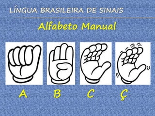 LÍNGUA BRASILEIRA DE SINAIS
Alfabeto Manual
A B C Ç
 