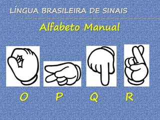 LÍNGUA BRASILEIRA DE SINAIS
Alfabeto Manual
O P Q R
 