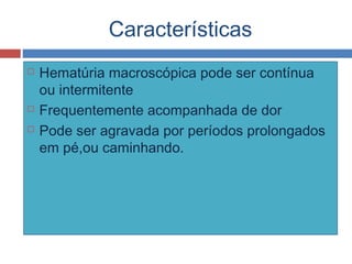 Características
 Hematúria macroscópica pode ser contínua
ou intermitente
 Frequentemente acompanhada de dor
 Pode ser agravada por períodos prolongados
em pé,ou caminhando.
 