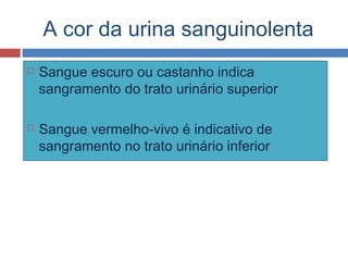 A cor da urina sanguinolenta
 Sangue escuro ou castanho indica
sangramento do trato urinário superior
 Sangue vermelho-vivo é indicativo de
sangramento no trato urinário inferior
 