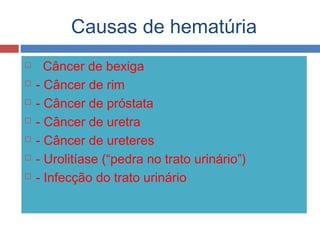 Causas de hematúria
 Câncer de bexiga
 - Câncer de rim
 - Câncer de próstata
 - Câncer de uretra
 - Câncer de ureteres
 - Urolitíase (“pedra no trato urinário”)
 - Infecção do trato urinário
 