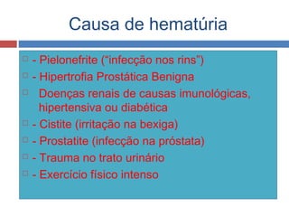 Causa de hematúria
 - Pielonefrite (“infecção nos rins”)
 - Hipertrofia Prostática Benigna
 Doenças renais de causas imunológicas,
hipertensiva ou diabética
 - Cistite (irritação na bexiga)
 - Prostatite (infecção na próstata)
 - Trauma no trato urinário
 - Exercício físico intenso
 