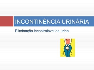 Eliminação incontrolável da urina
INCONTINÊNCIA URINÁRIA
 