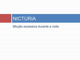 Micção excessiva durante a noite
NICTÚRIA
 