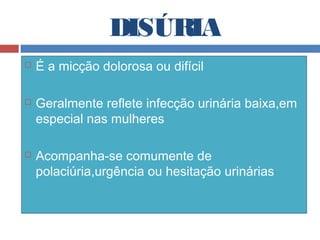 DISÚRIA
 É a micção dolorosa ou difícil
 Geralmente reflete infecção urinária baixa,em
especial nas mulheres
 Acompanha-se comumente de
polaciúria,urgência ou hesitação urinárias
 