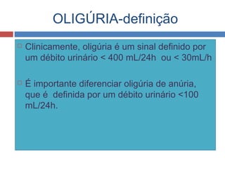 OLIGÚRIA-definição
 Clinicamente, oligúria é um sinal definido por
um débito urinário < 400 mL/24h ou < 30mL/h
 É importante diferenciar oligúria de anúria,
que é definida por um débito urinário <100
mL/24h.
 