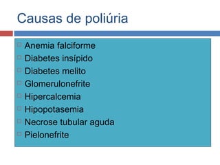 Causas de poliúria
 Anemia falciforme
 Diabetes insípido
 Diabetes melito
 Glomerulonefrite
 Hipercalcemia
 Hipopotasemia
 Necrose tubular aguda
 Pielonefrite
 