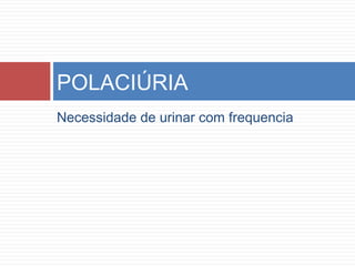 Necessidade de urinar com frequencia
POLACIÚRIA
 
