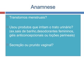 Anamnese
 Transtornos menstruais?
 Usou produtos que irritam o trato urinário?
(ex.sais de banho,desodorantes femininos,
géis anticoncepcionais ou loções perineais)
 Secreção ou prurido vaginal?
 