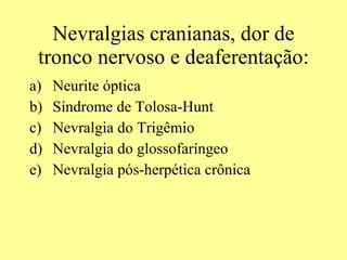 Nevralgias cranianas, dor de tronco nervoso e deaferentação: Neurite óptica Síndrome de Tolosa-Hunt  Nevralgia do Trigêmio Nevralgia do glossofaríngeo Nevralgia pós-herpética crônica  
