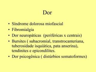 Dor  Síndrome dolorosa miofascial  Fibromialgia Dor neuropáticas  (periféricas x centrais) Bursites ( subacromial, transtrocanteriana, tuberosidade isquiática, pata anserina), tendinites e epicondilites. Dor psicogênica ( distúrbios somatoformes) 