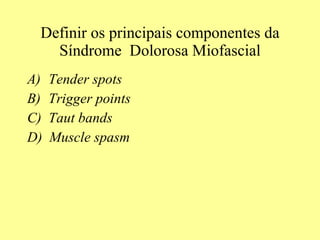 Definir os principais componentes da Síndrome  Dolorosa Miofascial Tender spots  Trigger points  Taut bands  D)  Muscle spasm 