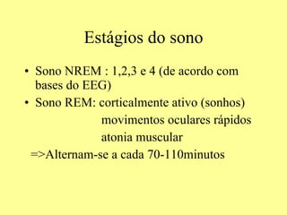 Estágios do sono Sono NREM : 1,2,3 e 4 (de acordo com bases do EEG) Sono REM: corticalmente ativo (sonhos) movimentos oculares rápidos atonia muscular =>Alternam-se a cada 70-110minutos 