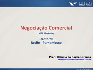 Negociação Comercial
MBA MarketingMBA Marketing
12 junho 2012
Recife - Pernambuco
Prof.: Cláudio da Rocha Miranda
claudioclaudio@claudiorochamiranda.com.br@claudiorochamiranda.com.br
 
