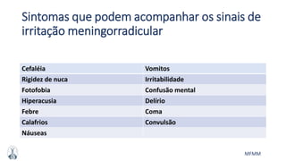 MFMM
Sintomas que podem acompanhar os sinais de
irritação meningorradicular
Cefaléia Vomitos
Rigidez de nuca Irritabilidade
Fotofobia Confusão mental
Hiperacusia Delírio
Febre Coma
Calafrios Convulsão
Náuseas
 