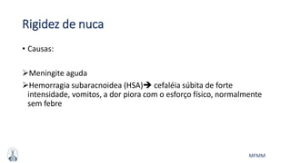 MFMM
Rigidez de nuca
• Causas:
Meningite aguda
Hemorragia subaracnoidea (HSA) cefaléia súbita de forte
intensidade, vomitos, a dor piora com o esforço físico, normalmente
sem febre
 