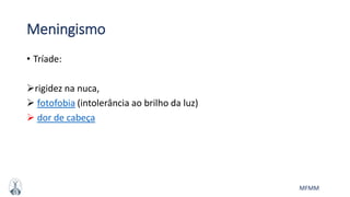 MFMM
Meningismo
• Tríade:
rigidez na nuca,
 fotofobia (intolerância ao brilho da luz)
 dor de cabeça
 