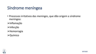 MFMM
Síndrome meníngea
• Processos irritativos das meninges, que dão origem a síndrome
meníngea:
Inflamação
Infecção
Hemorragia
Químico
 