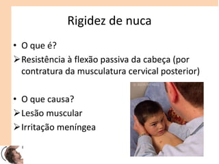 Rigidez de nuca
• O que é?
Resistência à flexão passiva da cabeça (por
contratura da musculatura cervical posterior)
• O que causa?
Lesão muscular
Irritação meníngea
 