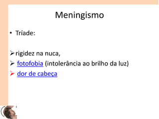 Meningismo
• Tríade:
rigidez na nuca,
 fotofobia (intolerância ao brilho da luz)
 dor de cabeça
 