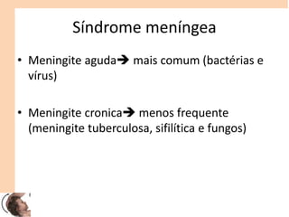 Síndrome meníngea
• Meningite aguda mais comum (bactérias e
vírus)
• Meningite cronica menos frequente
(meningite tuberculosa, sifilítica e fungos)
 