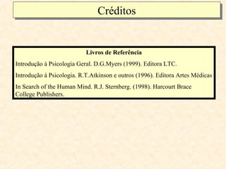 Créditos
                               Créditos


                           Livros de Referência
Introdução à Psicologia Geral. D.G.Myers (1999). Editora LTC.
Introdução à Psicologia. R.T.Atkinson e outros (1996). Editora Artes Médicas
In Search of the Human Mind. R.J. Sternberg. (1998). Harcourt Brace
College Publishers.
 