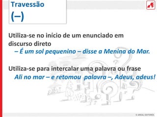 Utiliza-se no início de um enunciado em
discurso direto
– É um sol pequenino – disse a Menina do Mar.
Utiliza-se para intercalar uma palavra ou frase
Ali no mar – e retomou palavra –, Adeus, adeus!
 