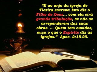 “E ao anjo da igreja de
Tiatira escreve: Isto diz o
Filho de Deus... com ela virá
grande tribulação, se não se
arrependerem das suas
obras. ... Quem tem ouvidos,
ouça o que o Espírito diz às
igrejas.” Apoc. 2:18-29.

 
