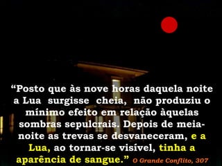 “Posto que às nove horas daquela noite
a Lua surgisse cheia, não produziu o
mínimo efeito em relação àquelas
sombras sepulcrais. Depois de meianoite as trevas se desvaneceram, e a
Lua, ao tornar-se visível, tinha a
aparência de sangue.” O Grande Conflito, 307

 