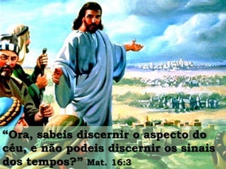 “Ora, sabeis discernir o aspecto do
céu, e não podeis discernir os sinais
dos tempos?” Mat. 16:3

 